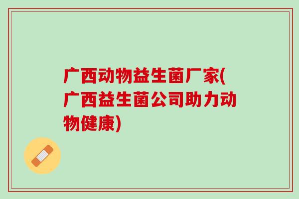 广西动物益生菌厂家(广西益生菌公司助力动物健康)