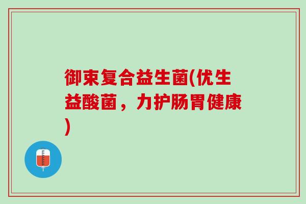 御束复合益生菌(优生益酸菌，力护肠胃健康)