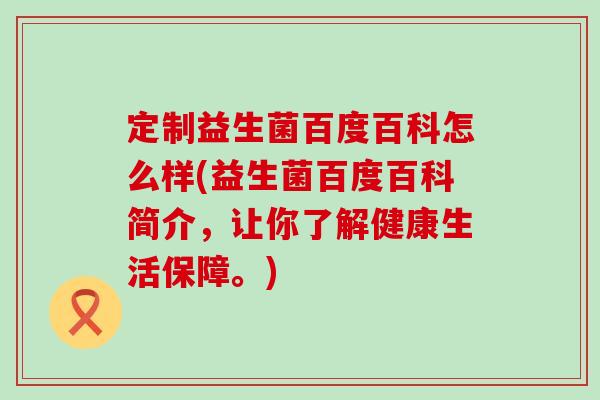 定制益生菌百度百科怎么样(益生菌百度百科简介，让你了解健康生活保障。)