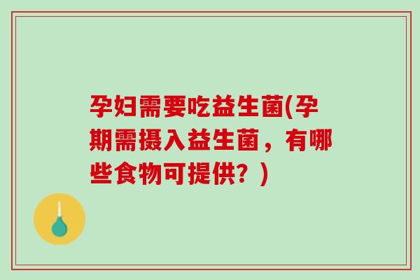 孕妇需要吃益生菌(孕期需摄入益生菌，有哪些食物可提供？)