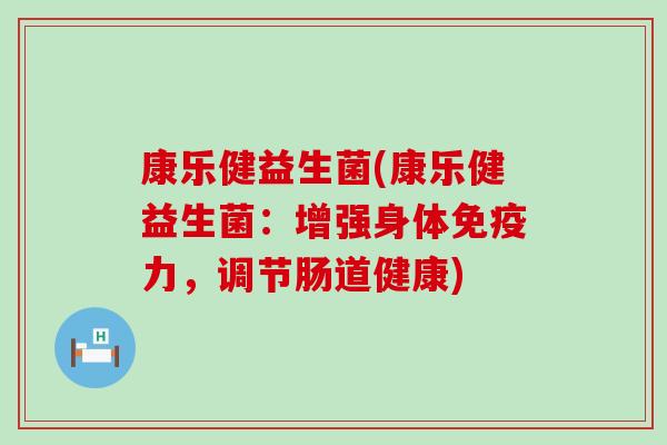康乐健益生菌(康乐健益生菌：增强身体免疫力，调节肠道健康)