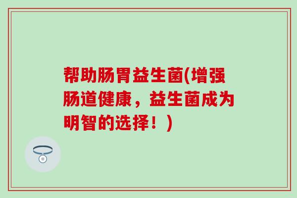 帮助肠胃益生菌(增强肠道健康，益生菌成为明智的选择！)