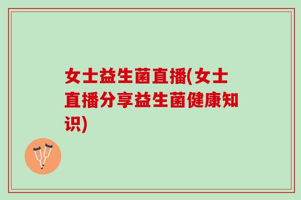 女士益生菌直播(女士直播分享益生菌健康知识)