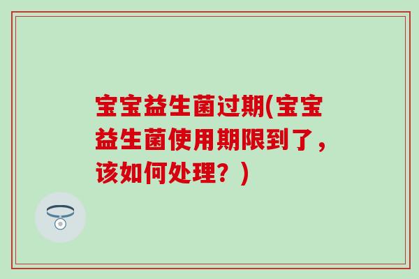 宝宝益生菌过期(宝宝益生菌使用期限到了，该如何处理？)