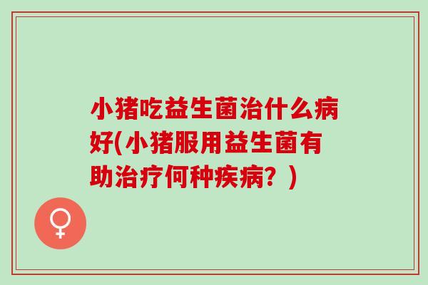 小猪吃益生菌什么好(小猪服用益生菌有助何种?) 小猪吃益生菌什么好(小猪服用益生菌有助何种?)