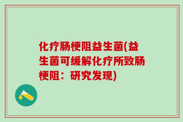 化疗肠梗阻益生菌(益生菌可缓解化疗所致肠梗阻：研究发现)