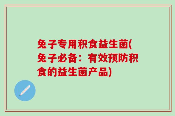 兔子专用积食益生菌(兔子必备：有效预防积食的益生菌产品)