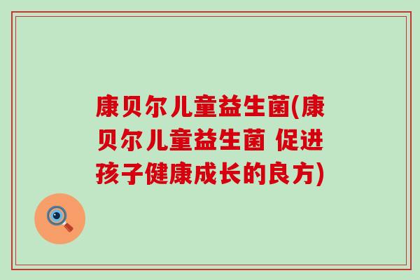 康贝尔儿童益生菌(康贝尔儿童益生菌 促进孩子健康成长的良方)