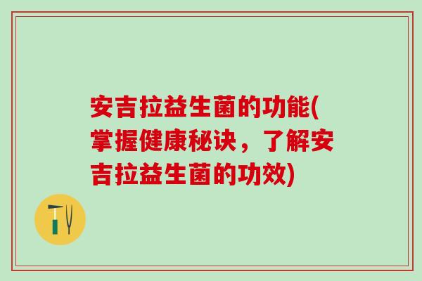 安吉拉益生菌的功能(掌握健康秘诀，了解安吉拉益生菌的功效)