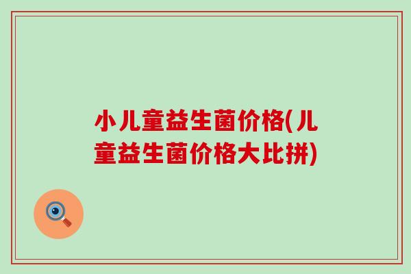 小儿童益生菌价格(儿童益生菌价格大比拼)