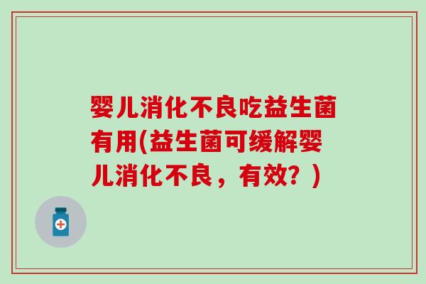 婴儿消化不良吃益生菌有用(益生菌可缓解婴儿消化不良，有效？)