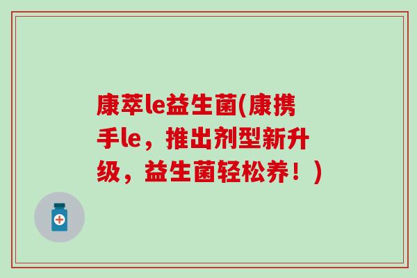 康萃le益生菌(康携手le，推出剂型新升级，益生菌轻松养！)