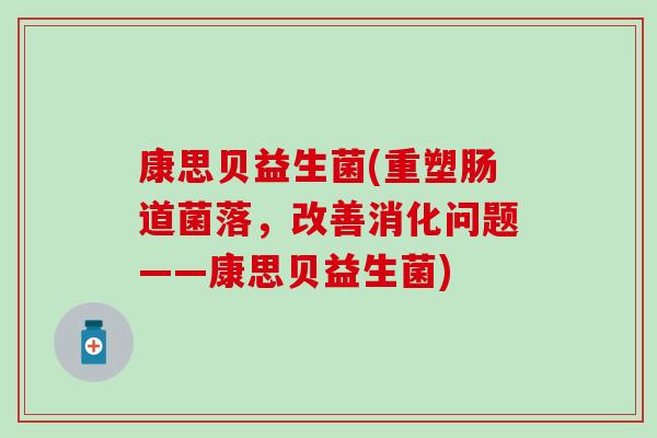 康思贝益生菌(重塑肠道菌落，改善消化问题——康思贝益生菌)