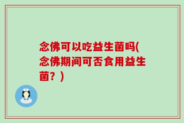 念佛可以吃益生菌吗(念佛期间可否食用益生菌？)
