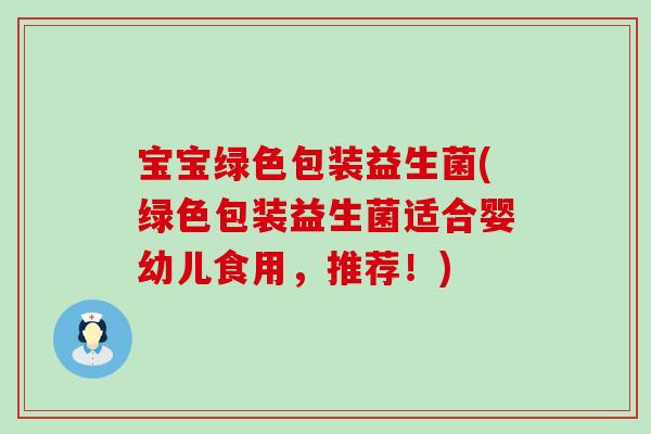 宝宝绿色包装益生菌(绿色包装益生菌适合婴幼儿食用,推荐!) 宝宝绿色包装益生菌(绿色包装益生菌适合婴幼儿食用,推荐!)