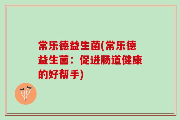 常乐德益生菌(常乐德益生菌：促进肠道健康的好帮手)