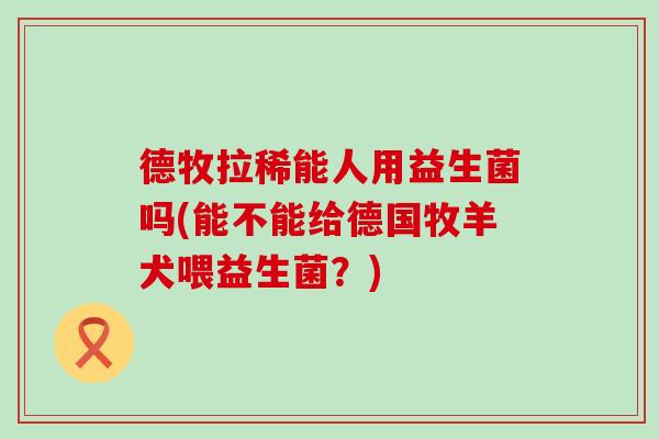 德牧拉稀能人用益生菌吗(能不能给德国牧羊犬喂益生菌？)