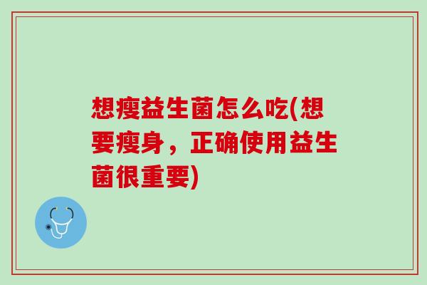 想瘦益生菌怎么吃(想要瘦身，正确使用益生菌很重要)