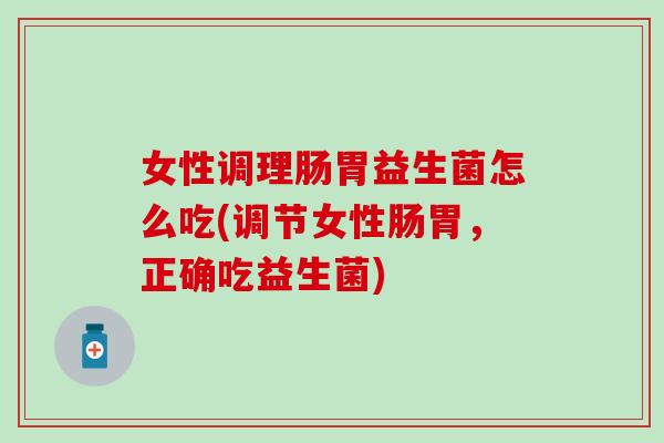 女性调理肠胃益生菌怎么吃(调节女性肠胃，正确吃益生菌)