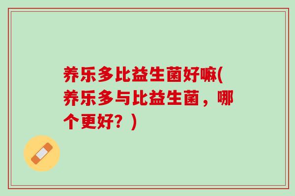 养乐多比益生菌好嘛(养乐多与比益生菌，哪个更好？)