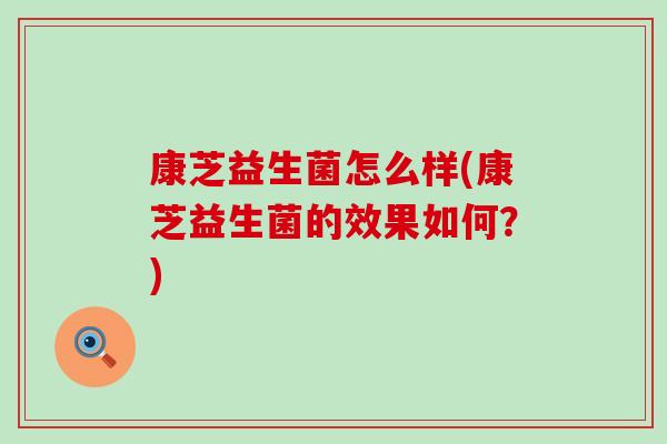 康芝益生菌怎么样(康芝益生菌的效果如何？)
