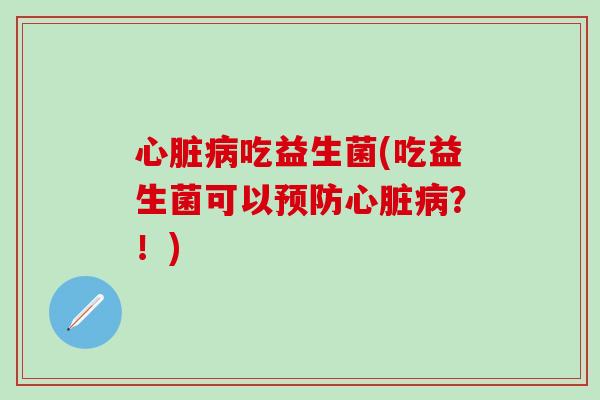 心脏病吃益生菌(吃益生菌可以预防心脏病？！)