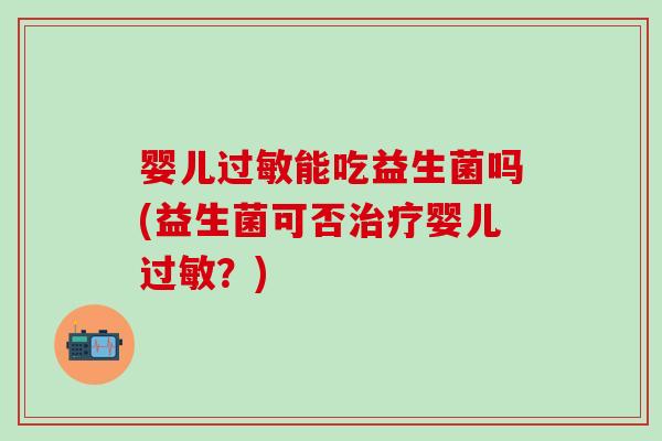 婴儿过敏能吃益生菌吗(益生菌可否治疗婴儿过敏？)
