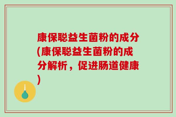 康保聪益生菌粉的成分(康保聪益生菌粉的成分解析，促进肠道健康)