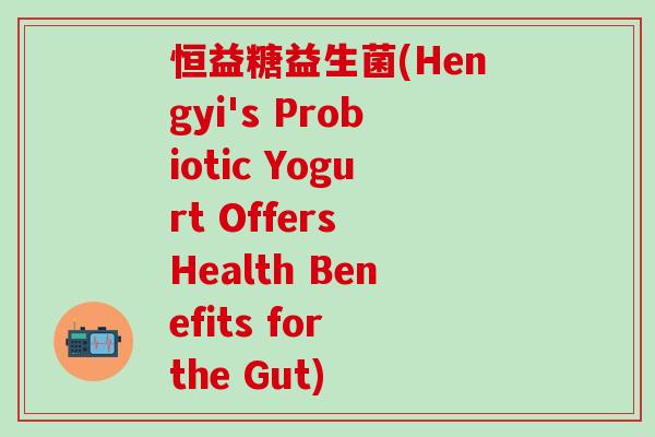 恒益糖益生菌(Hengyi's Probiotic Yogurt Offers Health Benefits for the Gut) 恒益糖益生菌(Hengyi's Probiotic Yogurt Offers Health Benefits for the Gut)