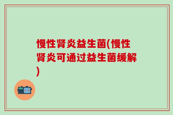 慢性肾炎益生菌(慢性肾炎可通过益生菌缓解)