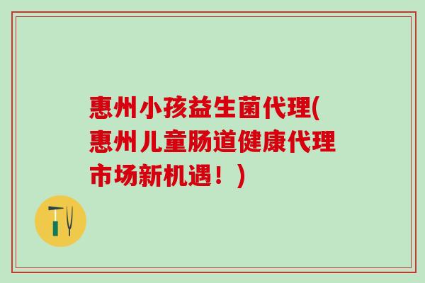 惠州小孩益生菌代理(惠州儿童肠道健康代理市场新机遇！)