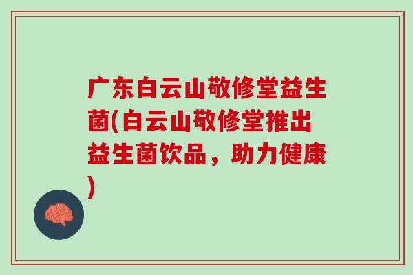 广东白云山敬修堂益生菌(白云山敬修堂推出益生菌饮品，助力健康)