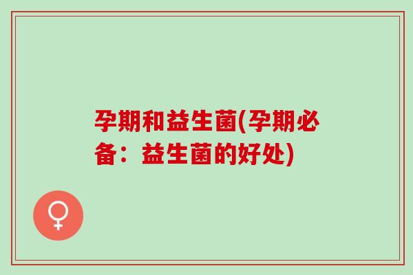 孕期和益生菌(孕期必备：益生菌的好处)