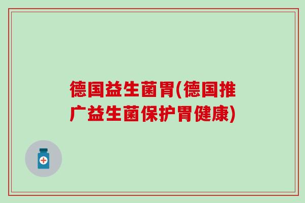 德国益生菌胃(德国推广益生菌保护胃健康)