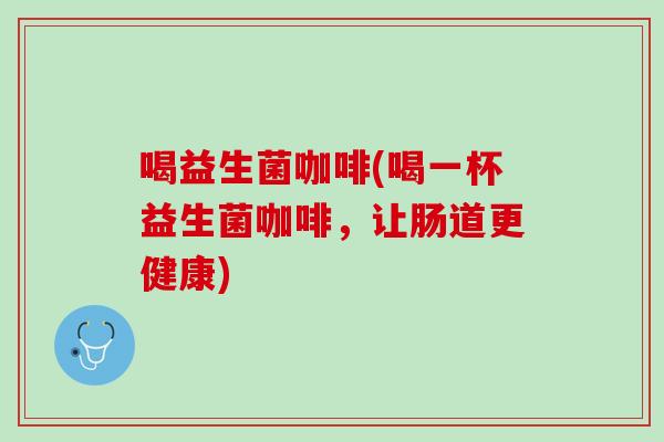 喝益生菌咖啡(喝一杯益生菌咖啡，让肠道更健康)