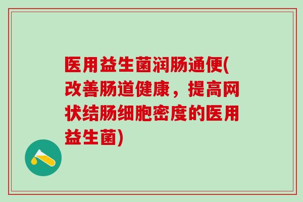医用益生菌润肠通便(改善肠道健康，提高网状结肠细胞密度的医用益生菌)