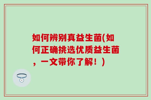 如何辨别真益生菌(如何正确挑选优质益生菌，一文带你了解！)