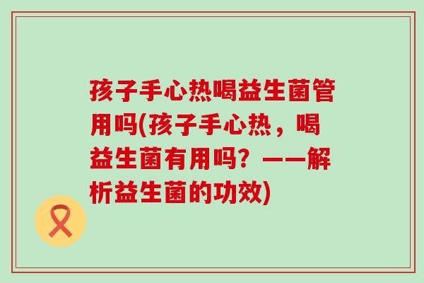 孩子手心热喝益生菌管用吗(孩子手心热，喝益生菌有用吗？——解析益生菌的功效)