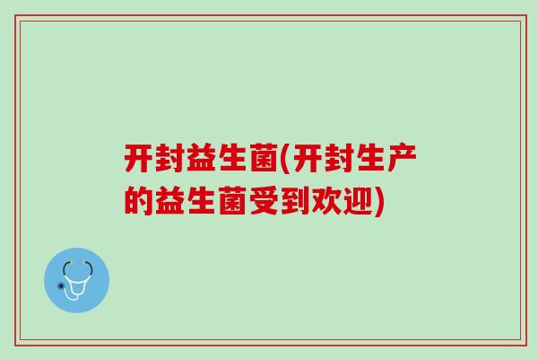 开封益生菌(开封生产的益生菌受到欢迎)