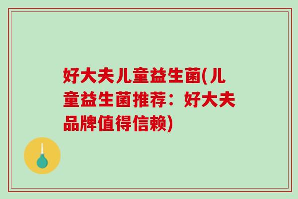 好大夫儿童益生菌(儿童益生菌推荐：好大夫品牌值得信赖)