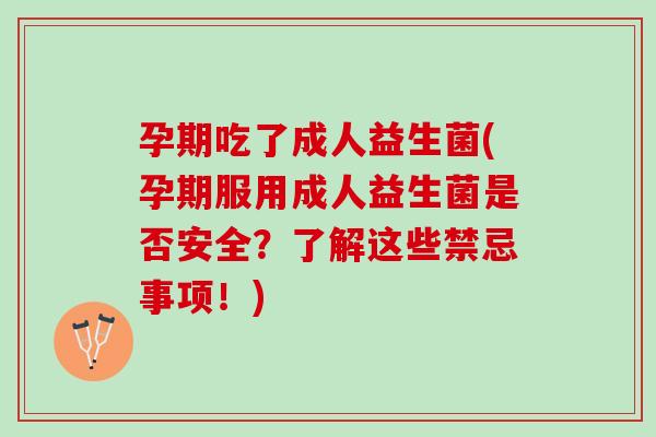 孕期吃了成人益生菌(孕期服用成人益生菌是否安全？了解这些禁忌事项！)