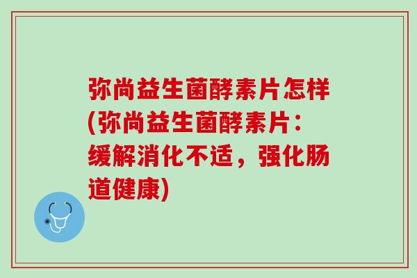 弥尚益生菌酵素片怎样(弥尚益生菌酵素片：缓解消化不适，强化肠道健康)