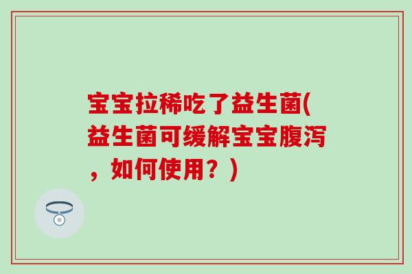 宝宝拉稀吃了益生菌(益生菌可缓解宝宝腹泻，如何使用？)