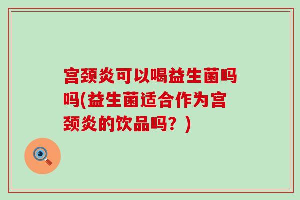宫颈炎可以喝益生菌吗吗(益生菌适合作为宫颈炎的饮品吗？)