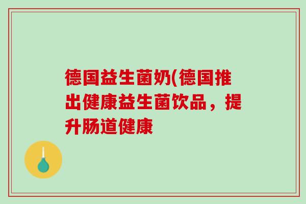 德国益生菌奶(德国推出健康益生菌饮品，提升肠道健康