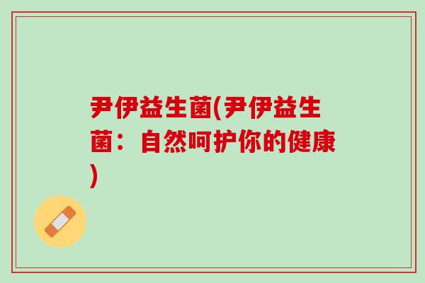 尹伊益生菌(尹伊益生菌：自然呵护你的健康)