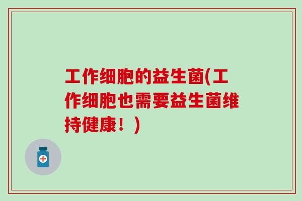 工作细胞的益生菌(工作细胞也需要益生菌维持健康！)
