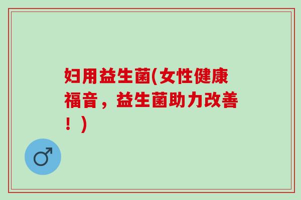 妇用益生菌(女性健康福音，益生菌助力改善！)