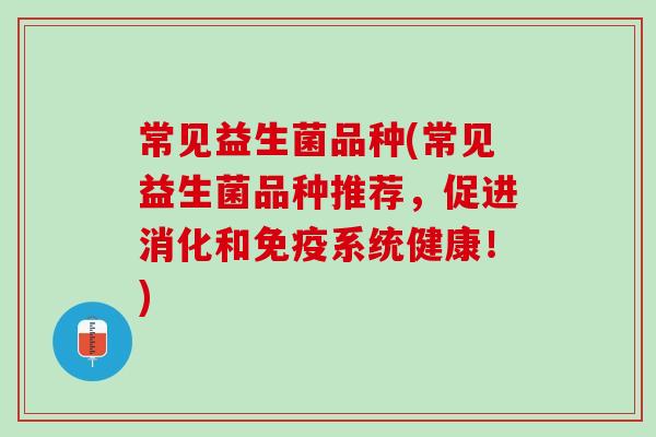 常见益生菌品种(常见益生菌品种推荐，促进消化和免疫系统健康！)