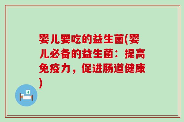 婴儿要吃的益生菌(婴儿必备的益生菌：提高免疫力，促进肠道健康)